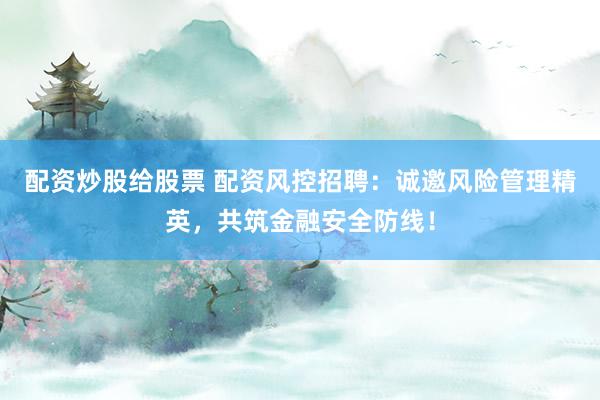 配资炒股给股票 配资风控招聘：诚邀风险管理精英，共筑金融安全防线！