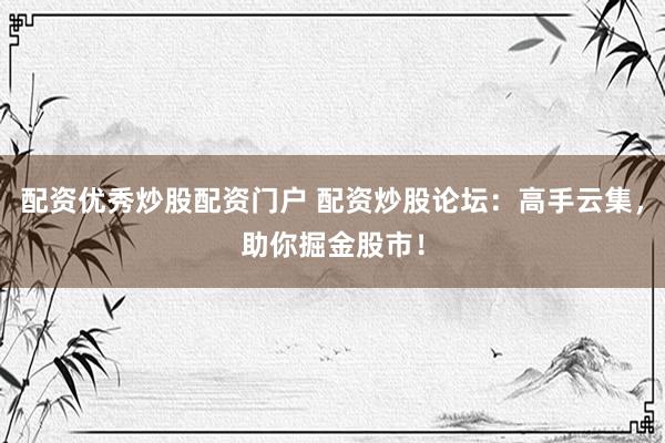 配资优秀炒股配资门户 配资炒股论坛：高手云集，助你掘金股市！