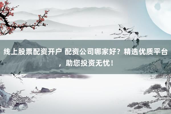 线上股票配资开户 配资公司哪家好？精选优质平台，助您投资无忧！