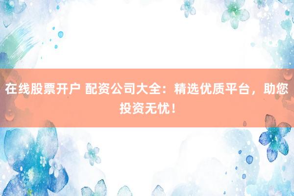 在线股票开户 配资公司大全：精选优质平台，助您投资无忧！