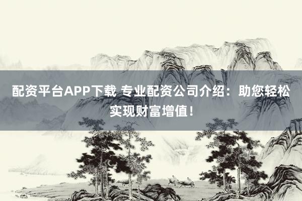 配资平台APP下载 专业配资公司介绍：助您轻松实现财富增值！