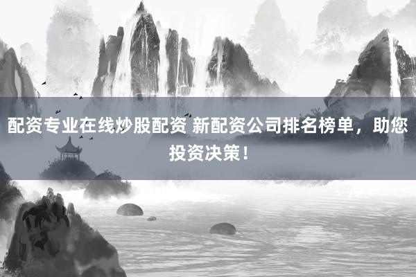 配资专业在线炒股配资 新配资公司排名榜单，助您投资决策！