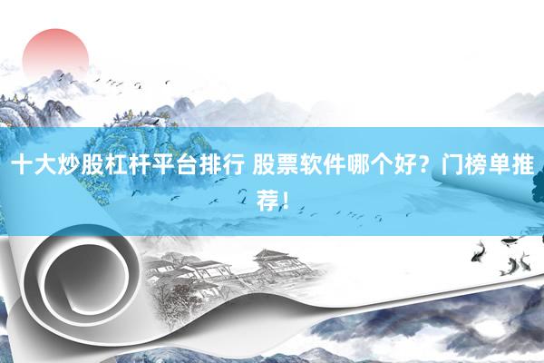 十大炒股杠杆平台排行 股票软件哪个好？门榜单推荐！