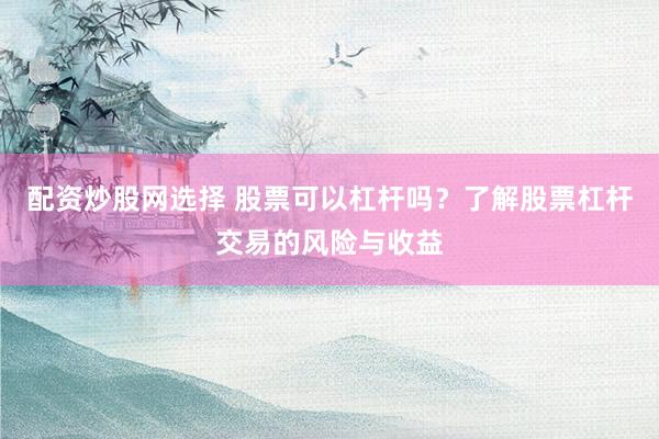 配资炒股网选择 股票可以杠杆吗？了解股票杠杆交易的风险与收益