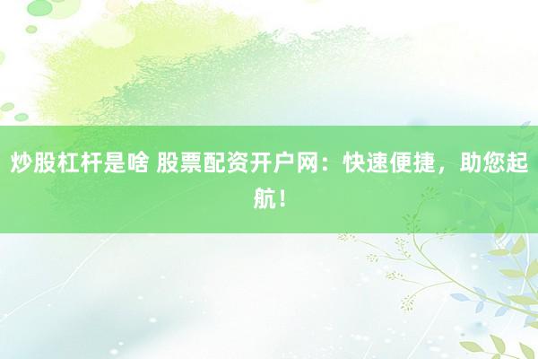 炒股杠杆是啥 股票配资开户网：快速便捷，助您起航！