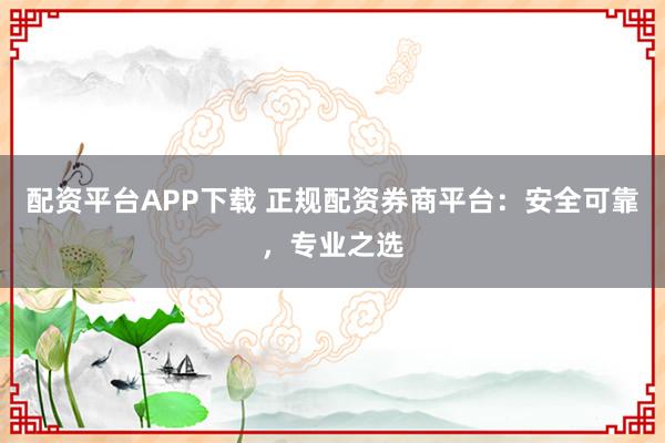 配资平台APP下载 正规配资券商平台：安全可靠，专业之选