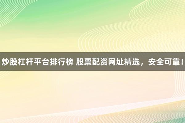 炒股杠杆平台排行榜 股票配资网址精选，安全可靠！