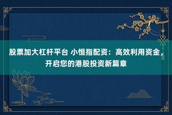 股票加大杠杆平台 小恒指配资：高效利用资金，开启您的港股投资新篇章