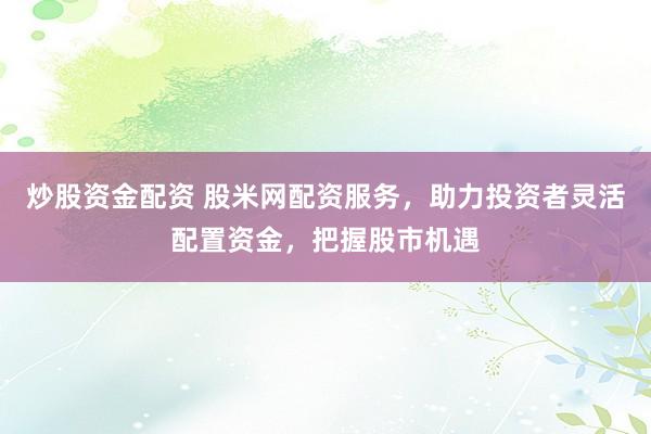 炒股资金配资 股米网配资服务，助力投资者灵活配置资金，把握股市机遇