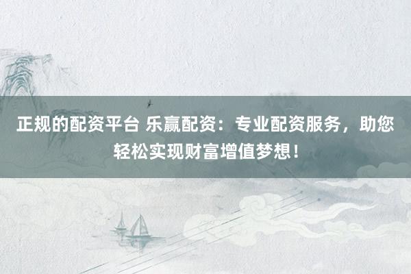 正规的配资平台 乐赢配资：专业配资服务，助您轻松实现财富增值梦想！