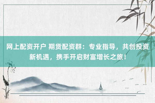 网上配资开户 期货配资群：专业指导，共创投资新机遇，携手开启财富增长之旅！