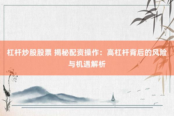 杠杆炒股股票 揭秘配资操作：高杠杆背后的风险与机遇解析