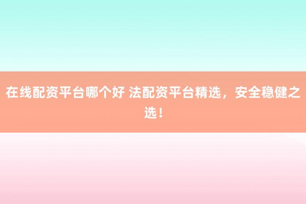 在线配资平台哪个好 法配资平台精选，安全稳健之选！