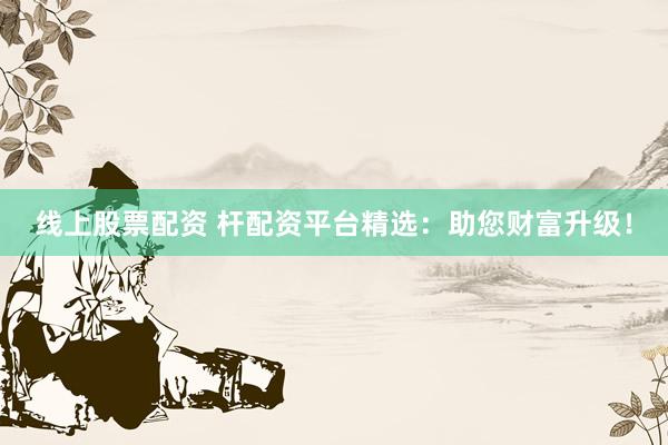 线上股票配资 杆配资平台精选：助您财富升级！