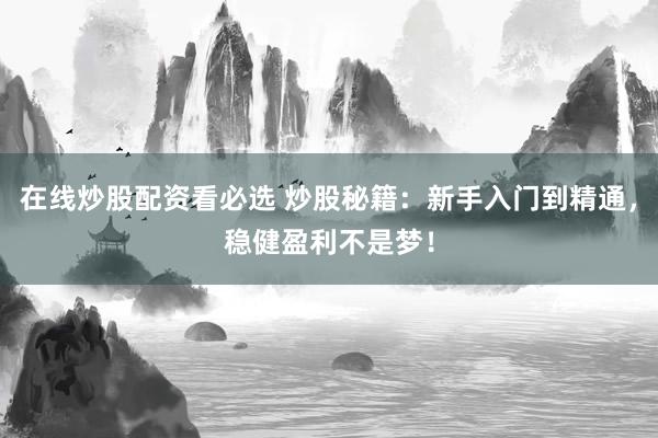 在线炒股配资看必选 炒股秘籍：新手入门到精通，稳健盈利不是梦！