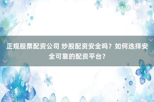 正规股票配资公司 炒股配资安全吗？如何选择安全可靠的配资平台？