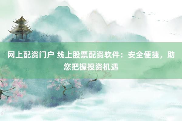 网上配资门户 线上股票配资软件：安全便捷，助您把握投资机遇