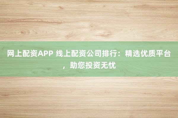 网上配资APP 线上配资公司排行：精选优质平台，助您投资无忧