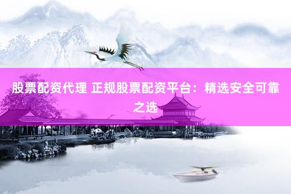 股票配资代理 正规股票配资平台：精选安全可靠之选