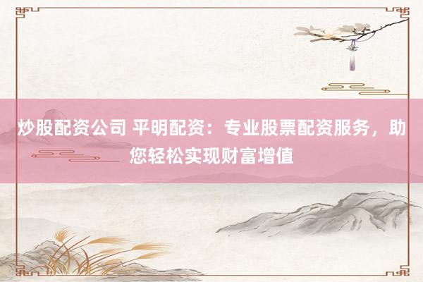 炒股配资公司 平明配资：专业股票配资服务，助您轻松实现财富增值