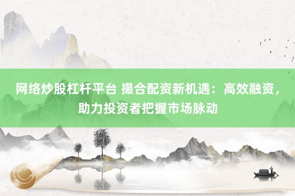 网络炒股杠杆平台 撮合配资新机遇：高效融资，助力投资者把握市场脉动