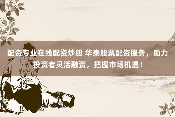 配资专业在线配资炒股 华泰股票配资服务，助力投资者灵活融资，把握市场机遇！