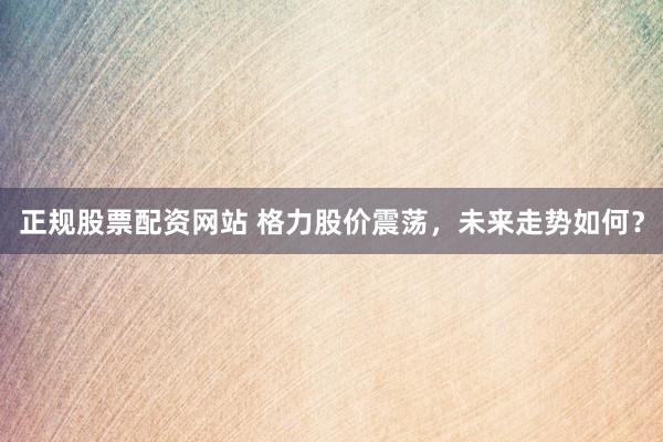 正规股票配资网站 格力股价震荡，未来走势如何？