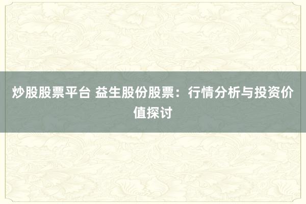 炒股股票平台 益生股份股票：行情分析与投资价值探讨
