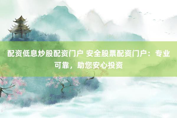 配资低息炒股配资门户 安全股票配资门户：专业可靠，助您安心投资