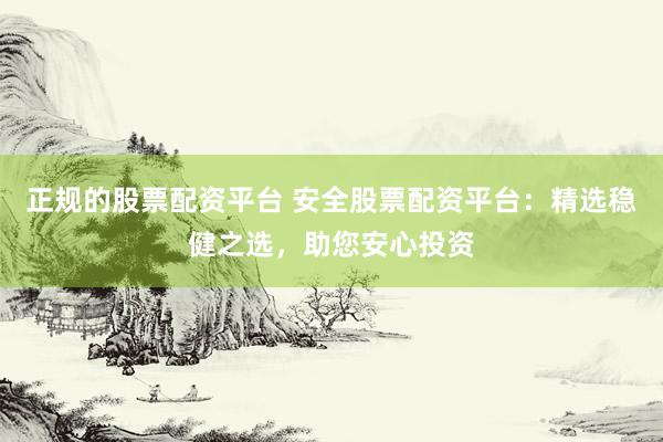 正规的股票配资平台 安全股票配资平台：精选稳健之选，助您安心投资