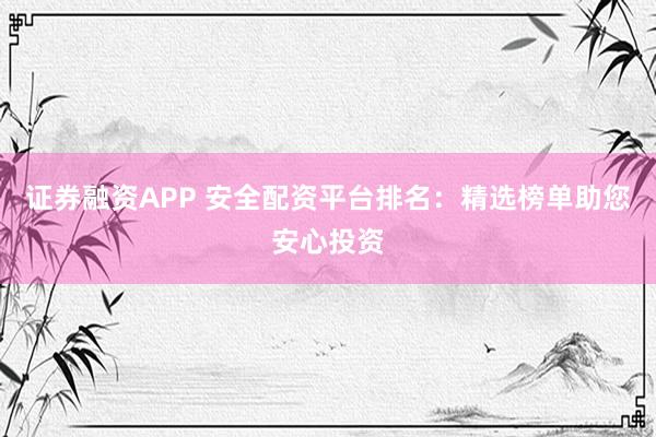 证券融资APP 安全配资平台排名：精选榜单助您安心投资