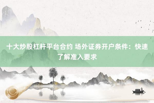十大炒股杠杆平台合约 场外证券开户条件：快速了解准入要求