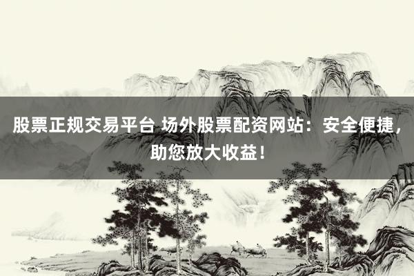 股票正规交易平台 场外股票配资网站：安全便捷，助您放大收益！