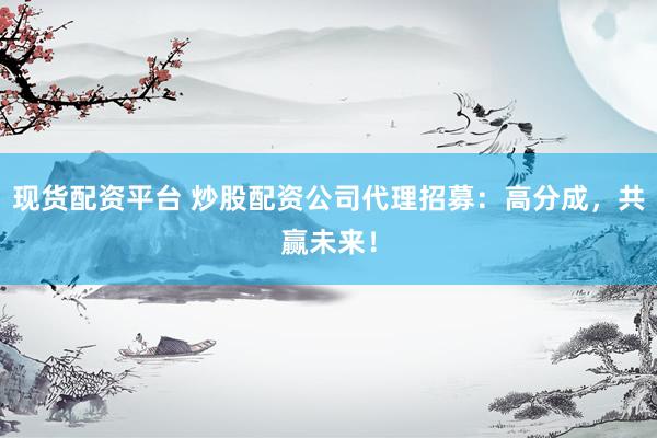 现货配资平台 炒股配资公司代理招募：高分成，共赢未来！