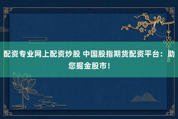 配资专业网上配资炒股 中国股指期货配资平台：助您掘金股市！