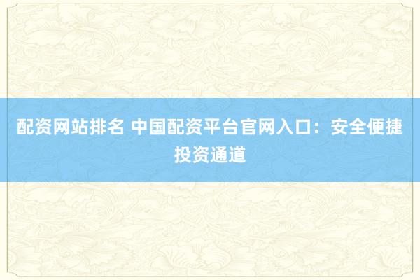 配资网站排名 中国配资平台官网入口：安全便捷投资通道