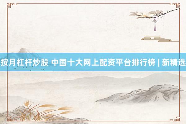 按月杠杆炒股 中国十大网上配资平台排行榜 | 新精选