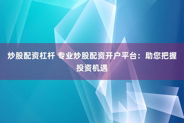 炒股配资杠杆 专业炒股配资开户平台：助您把握投资机遇