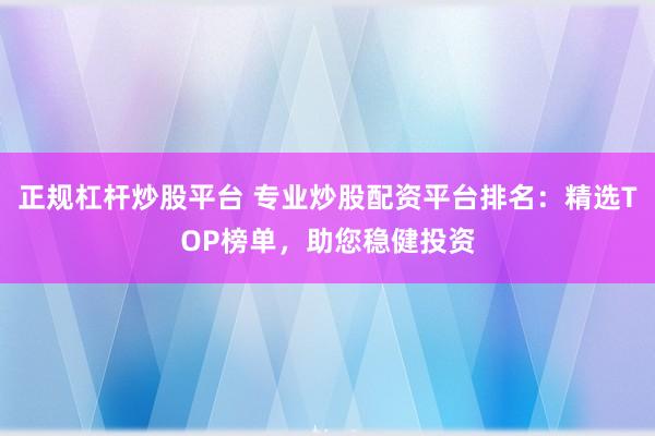 正规杠杆炒股平台 专业炒股配资平台排名：精选TOP榜单，助您稳健投资