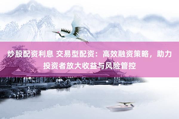 炒股配资利息 交易型配资：高效融资策略，助力投资者放大收益与风险管控