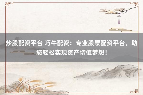 炒股配资平台 巧牛配资：专业股票配资平台，助您轻松实现资产增值梦想！