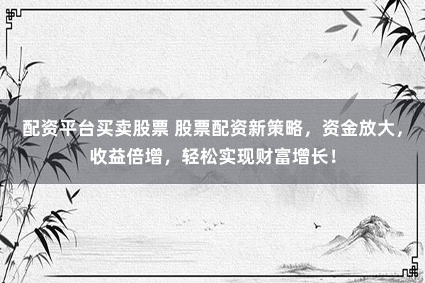 配资平台买卖股票 股票配资新策略，资金放大，收益倍增，轻松实现财富增长！