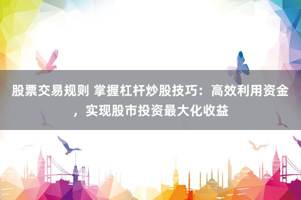 股票交易规则 掌握杠杆炒股技巧：高效利用资金，实现股市投资最大化收益