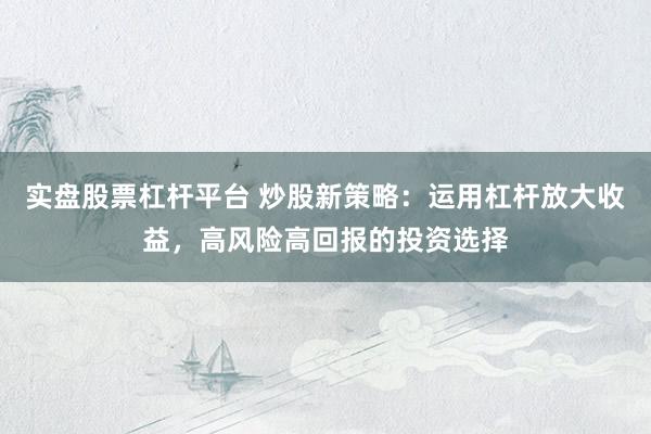实盘股票杠杆平台 炒股新策略：运用杠杆放大收益，高风险高回报的投资选择
