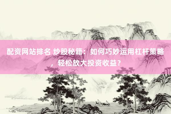 配资网站排名 炒股秘籍：如何巧妙运用杠杆策略，轻松放大投资收益？