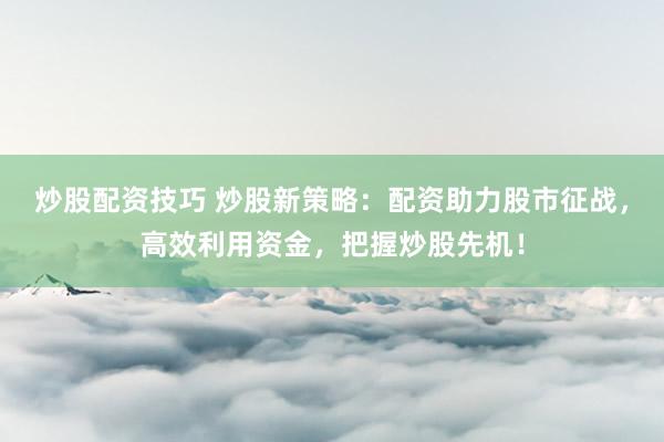 炒股配资技巧 炒股新策略：配资助力股市征战，高效利用资金，把握炒股先机！