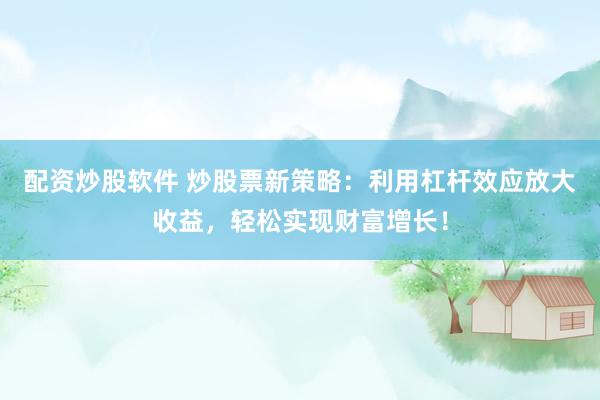 配资炒股软件 炒股票新策略：利用杠杆效应放大收益，轻松实现财富增长！
