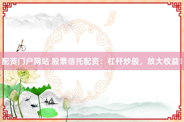 配资门户网站 股票信托配资：杠杆炒股，放大收益！