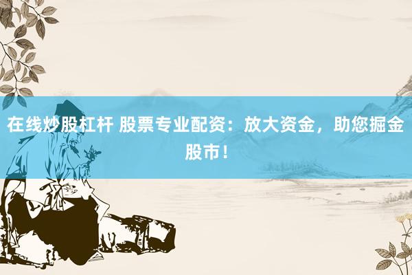 在线炒股杠杆 股票专业配资：放大资金，助您掘金股市！