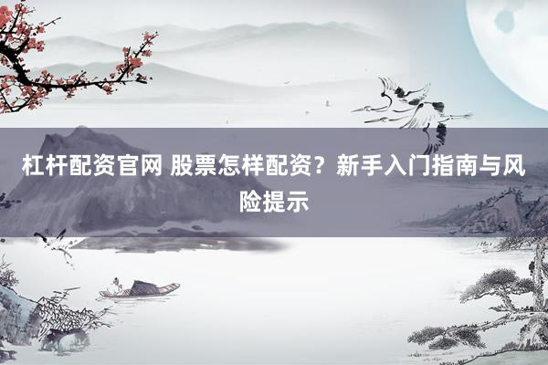 杠杆配资官网 股票怎样配资？新手入门指南与风险提示